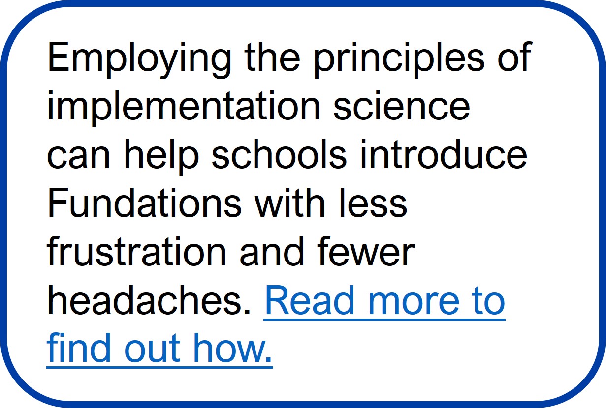 Terry McCarthy Story Text Box 1 Employing the principles of implementation science can help schools introduce Fundations with less frustration and fewer headaches. Read more to find out how.