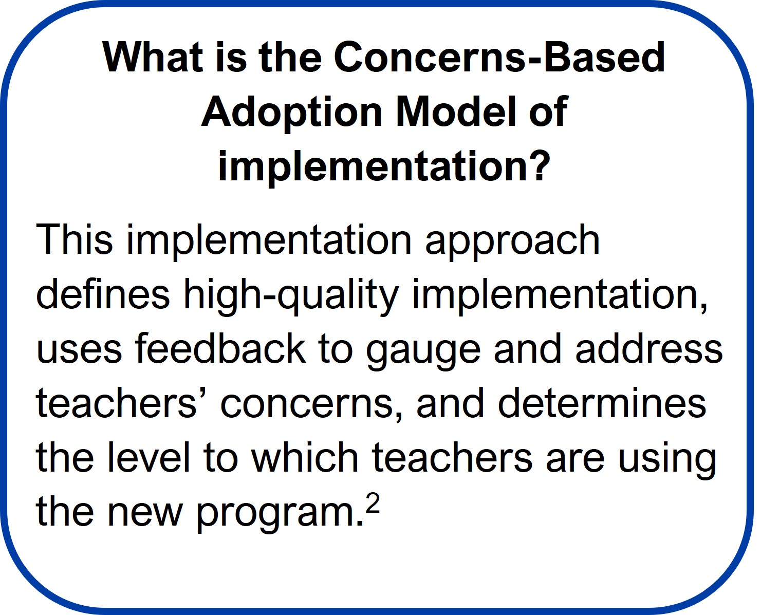 Terry McCarthy Story Text Box 3 What Is the Concerns-Based Adoption Model of Implementation?
This implementation approach defines high-quality implementation, uses feedback to gauge and address teachers’ concerns, and determines the level to which teachers are using the new program.
